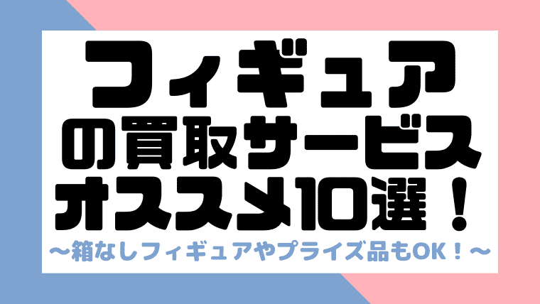 完全比較 おすすめのフィギュア買取サービス10選 箱なしやプライズ品もok しまうまブログ