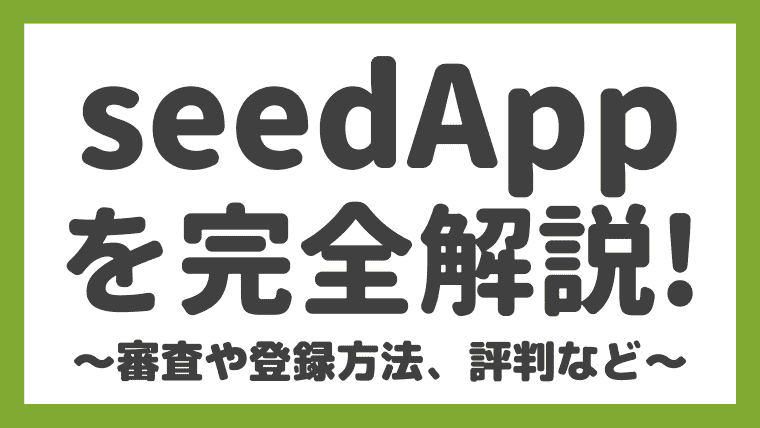 【落ちた…】seedApp(シードアップ)の評判や審査・登録方法、使い方を解説！